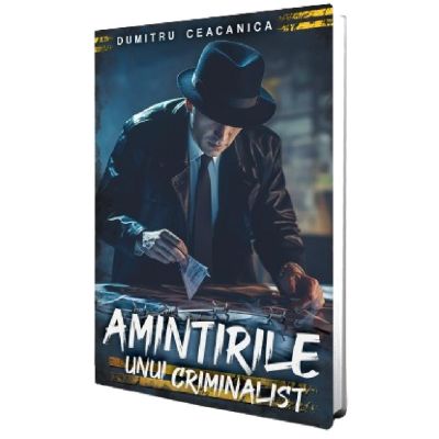 Amintirile unui criminalist - Dumitru Ceacanica