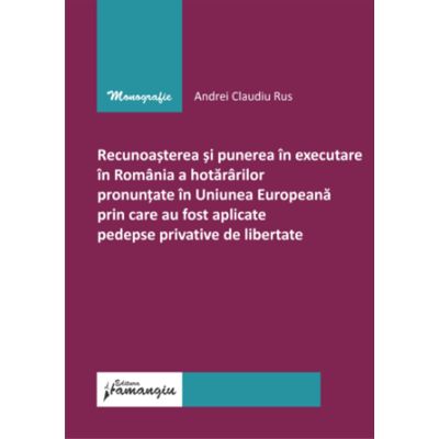 Recunoasterea si punerea in executare in Romania a hotararilor pronuntate in U. E prin care au fost aplicate pedepse privative de libertate - Andrei Claudiu Rus