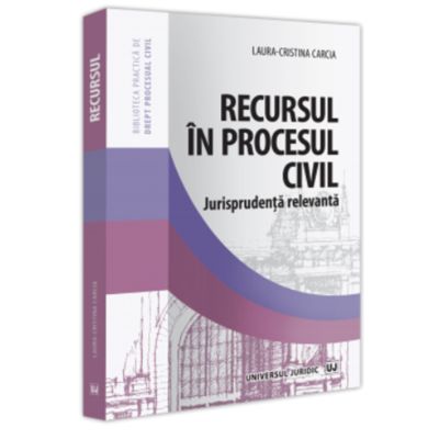 Recursul in procesul civil. Jurisprudenta relevanta - Laura-Cristina Carcia