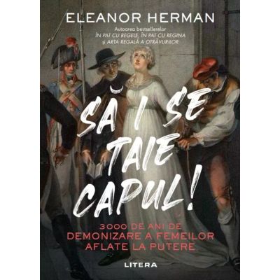 Sa i se taie capul 3000 de ani de demonizare a femeilor aflate la putere - Eleanor Herman