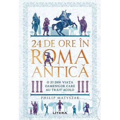 24 de ore n Roma antica. O zi din viata oamenilor care au trait acolo - Philip Matyszak