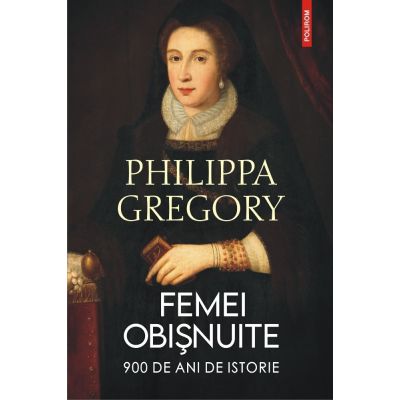 Femei obisnuite. 900 de ani de istorie - Philippa Gregory