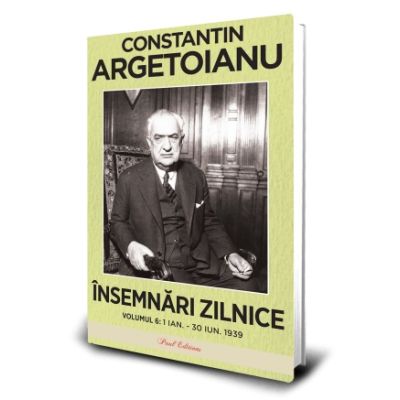 Insemnari zilnice Volumul 6. 1 ianuarie 30 iunie 1939 - Constantin Argetoianu