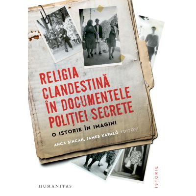 Religia clandestina in documentele politiei secrete. O istorie in imagini - Anca Sincan James Kapalo