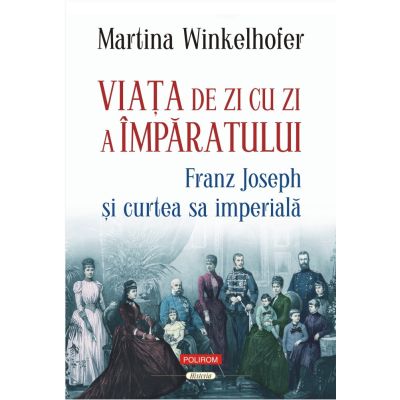 Viata de zi cu zi a imparatului Franz Joseph si curtea sa imperiala - Martina Winkelhofer