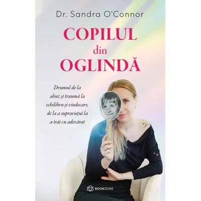 Copilul din oglinda. Drumul de la abuz si trauma la echilibru si vindecare de la a supravietui la a trai cu adevarat - Sandra OConnor