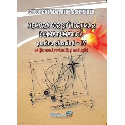 Memorator si indrumar de matematica pentru clasele 1-4. Editie noua revizuita si adaugita - Gheorghe-Adalbert Schneider