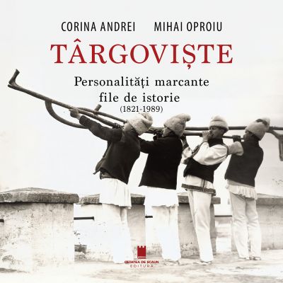 Targoviste. Personalitati marcante. File de istorie. 1821-1989 - Corina Andrei Mihai Oproiu