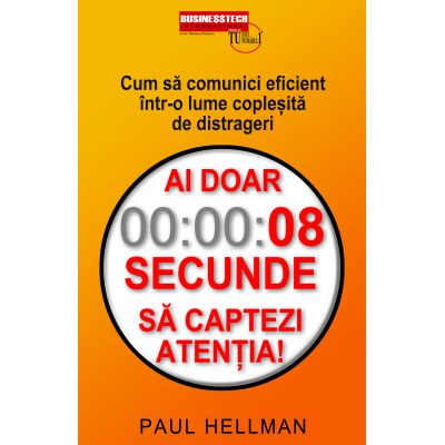 Ai doar 8 secunde s captezi atentia. Cum sa comunici eficient intr-o lume coplesita de distrageri - Paul Hellman