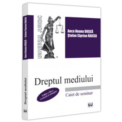 Dreptul mediului. Caiet de seminar. Editia a 3-a revazuta si adaugita - Anca Ileana Dusca Stefan-Ciprian Raicea