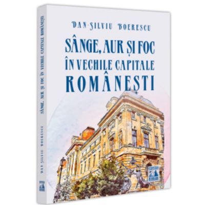 Sange aur si foc in vechile capitale romanesti - Dan-Silviu Boerescu