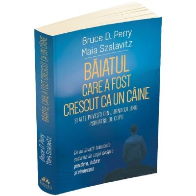 Baiatul care a fost crescut ca un caine si alte povesti din jurnalul unui psihiatru de copii - Bruce D. Perry