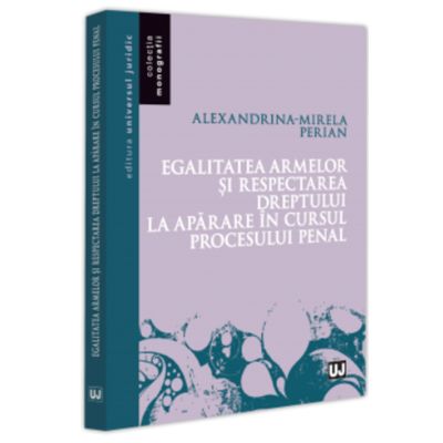 Egalitatea armelor si respectarea dreptului la aparare in cursul procesului penal - Alexandrina-Mirela Perian