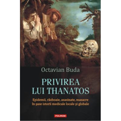 Privirea lui Thanatos. Epidemii razboaie asasinate masacre in sase istorii medicale locale si globale - Octavian Buda