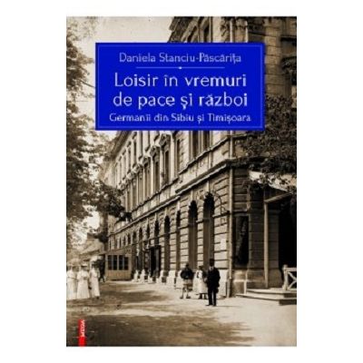 Loisir in vremuri de pace si razboi. Germanii din Sibiu si Timisoara - Daniela Stanciu-Pascarita