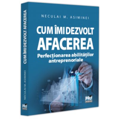 Cum imi dezvolt afacerea. Perfectionarea abilitatilor antreprenoriale - Neculai M Asiminei