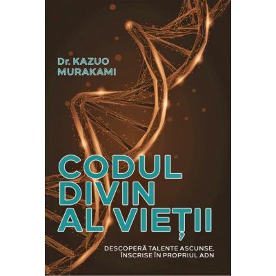 Codul divin al vietii. Descopera talente ascunse inscrise in propriul ADN - Dr. Kazuo Murakami