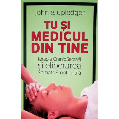 Tu si medicul din tine. Terapia CranioSacrala si Eliberarea SomatoEmotionala - John E. Upledger