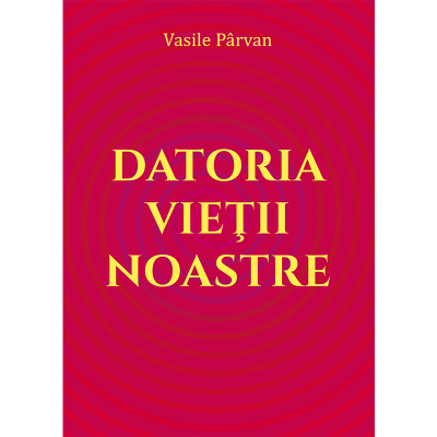 Datoria vietii noastre - Vasile Parvan