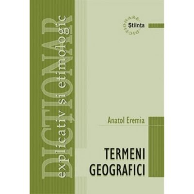 Dictionar explicativ si etimologic de termeni geografici - Anatol Eremia