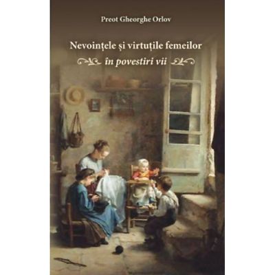 Nevointele si virtutile femeilor. In povestiri vii - Gheorghe Orlov