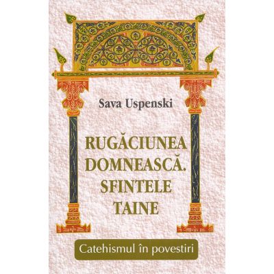 Rugaciunea domneasca. Sfintele taine. Catehismul in povestiri - Sava Uspenski