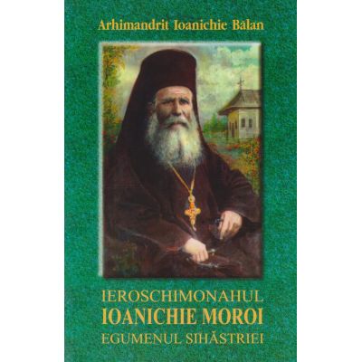 Ieroschimonahul Ioanichie Moroi egumenul Sihastriei - Ioanichie Balan