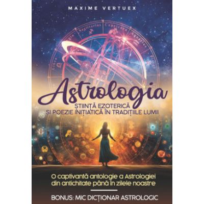 Astrologia. Stiinta Ezoterica si Poezie Initiatica in Traditiile Lumii - Maxime Vertuex