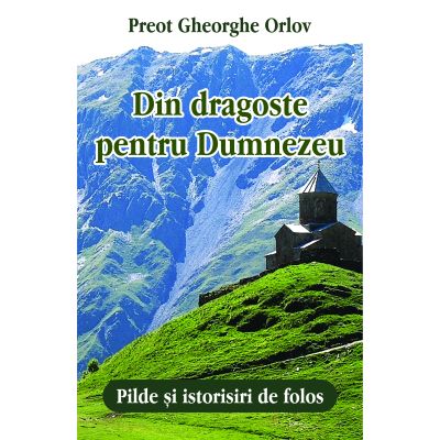 Din dragoste pentru Dumnezeu. Pilde si istorisiri de folos - Preot Gheorghe Orlov