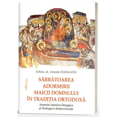 Sarbatoarea Adormirii Maicii Domnului in traditia ortodoxa aspecte istorico-liturgice si teologico-duhovnicesti - Arsenie Hanganu