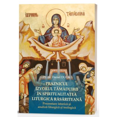 Praznicul Izvorul Tamaduirii in spiritualitatea liturgica rasariteana prezentare istorica si analiza liturgica si teologica - Daniel Duca