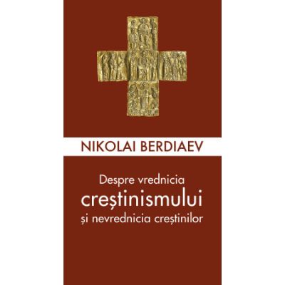 Despre vrednicia crestinismului si nevrednicia crestinilor - Nikolai Berdiaev