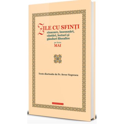 Zile cu sfinti. Sinaxare insemnari cantari lecturi si ganduri filocalice pe luna mai - Preot Sever Negrescu