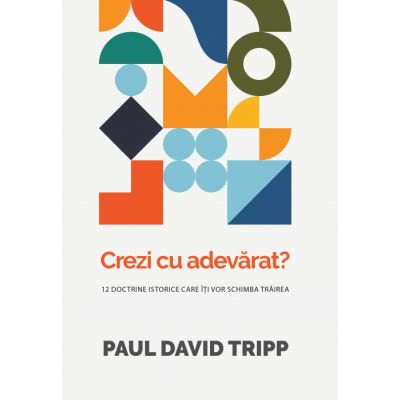 Crezi cu adevarat 12 doctrine istorice care iti vor schimba trairea - Paul David Tripp