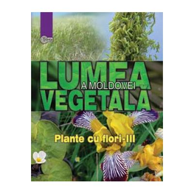 Lumea vegetala a Moldovei. Volumul 4. Plante cu flori III - Alexandru Ciubotaru Gheorghe Postolache Alexandru Teleuta