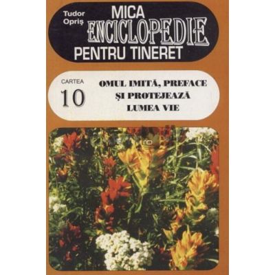 Mica enciclopedie pentru tineret volumul 10. Omul imita preface si protejeaza lumea vie - Tudor Opris