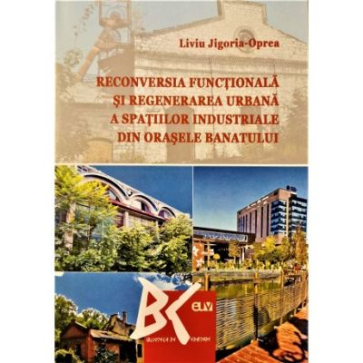 Reconversia functionala si regenerarea urbana a spatiilor industriale din orasele Banatului - Liviu Jigoria-Oprea