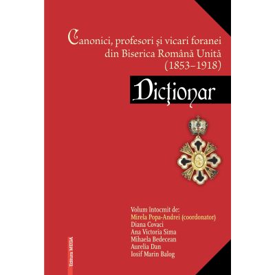 Canonici profesori i vicari foranei din Biserica Romana Unita 18531918. Dictonar - Mirela PopaAndrei