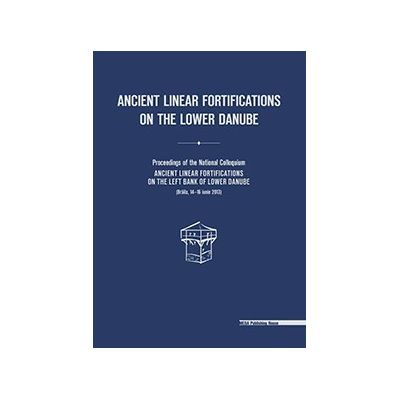 Ancient linear fortifications on the Lower Danube. Proceedings of the national colloquium ancient linear fortifications on the left bank of the Lower Danube - Valeriu Sirbu Costin Croitoru