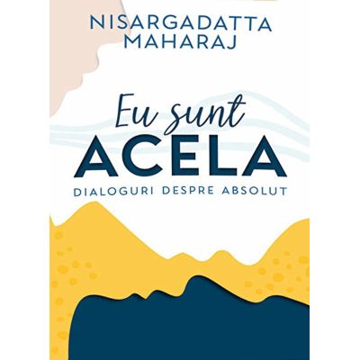 Eu sunt Acela - Dialoguri despre Absolut - Nisargadatta Maharaj