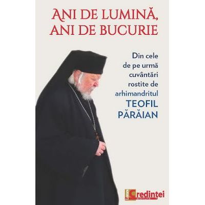 Ani de lumina ani de bucurie. Din cele de pe urma cuvantari rostite de arhimandritul Teofil Paraian