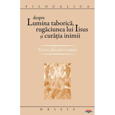 Despre lumina taborica rugaciunea lui Iisus si curatia inimii. Scrieri filocalice uitate