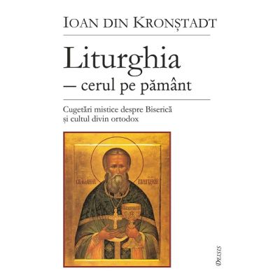 Liturghia cerul pe pamant. Cugetari mistice despre Biserica si cultul divin ortodox - Sf. Ioan de Kronstadt