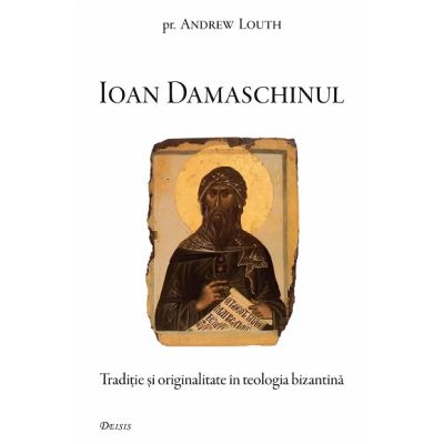 Ioan Damaschinul. Traditie si originalitate in teologia bizantina - Andrew Louth