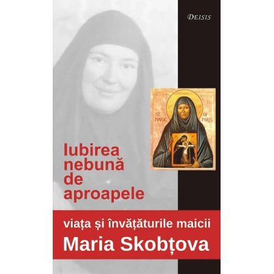 Iubirea nebuna de aproapele. Viata si invataturile maicii Maria Skobtova