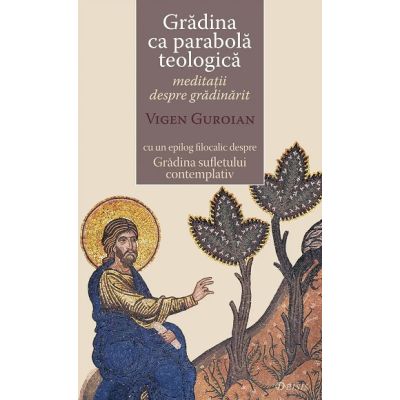 Gradina ca parabola teologica. Meditatii despre gradinarit cu un epilog filocalic despre Gradina sufletului contemplativ - Vigen Guroian