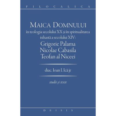 Maica Domnului in teologia secolului 20 si in spiritualitatea isihasta a secolului 14. Grigorie Palama Nicolae Cabasila Teofan al Niceei - Ioan I. Ica