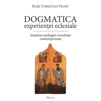 Dogmatica experientei ecleziale. Innoirea teologiei ortodoxe contemporane - KC Felmy