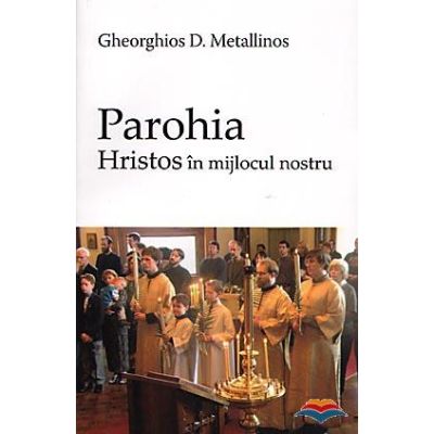 Parohia. Hristos in mijlocul nostru - Gheorghios D. Metallinos