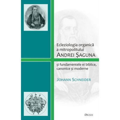 Ecleziologia organica a mitropolitului Andrei Saguna si fundamentele ei biblice canonice si moderne - Johann Schneider